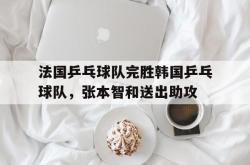 开云官网-法国乒乓球队完胜韩国乒乓球队,张本智和送出助攻的简单介绍